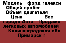  › Модель ­ форд галакси › Общий пробег ­ 201 000 › Объем двигателя ­ 2 › Цена ­ 585 000 - Все города Авто » Продажа легковых автомобилей   . Калининградская обл.,Приморск г.